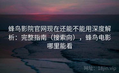 蜂鸟影院官网现在还能不能用深度解析：完整指南（搜索向），蜂鸟电影哪里能看