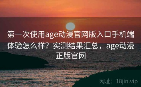 第一次使用age动漫官网版入口手机端体验怎么样？实测结果汇总，age动漫正版官网