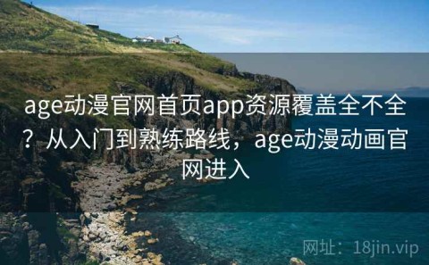 age动漫官网首页app资源覆盖全不全？从入门到熟练路线，age动漫动画官网进入