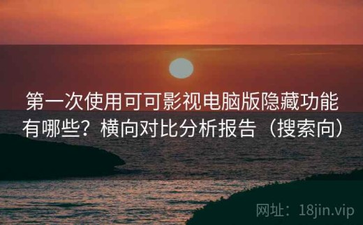 第一次使用可可影视电脑版隐藏功能有哪些？横向对比分析报告（搜索向）