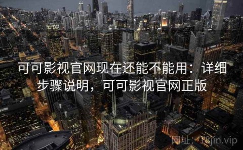 可可影视官网现在还能不能用：详细步骤说明，可可影视官网正版