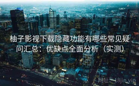 柚子影视下载隐藏功能有哪些常见疑问汇总：优缺点全面分析（实测）