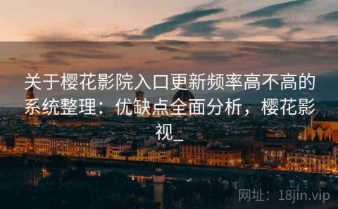 关于樱花影院入口更新频率高不高的系统整理：优缺点全面分析，樱花影视_