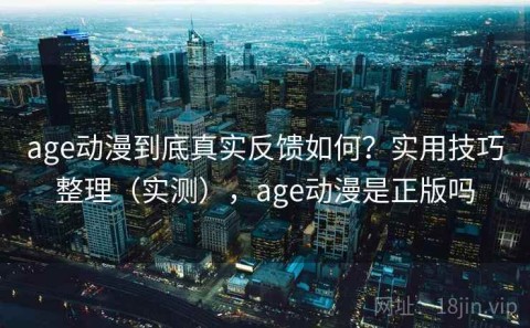 age动漫到底真实反馈如何？实用技巧整理（实测），age动漫是正版吗
