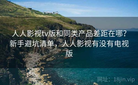 人人影视tv版和同类产品差距在哪？新手避坑清单，人人影视有没有电视版