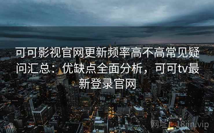 可可影视官网更新频率高不高常见疑问汇总：优缺点全面分析，可可tv最新登录官网