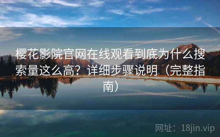 樱花影院官网在线观看到底为什么搜索量这么高？详细步骤说明（完整指南）