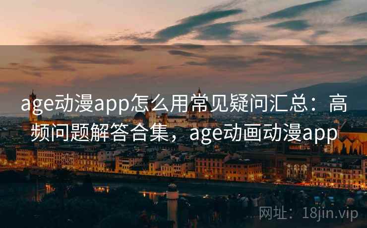 age动漫app怎么用常见疑问汇总：高频问题解答合集，age动画动漫app