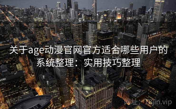 关于age动漫官网官方适合哪些用户的系统整理：实用技巧整理
