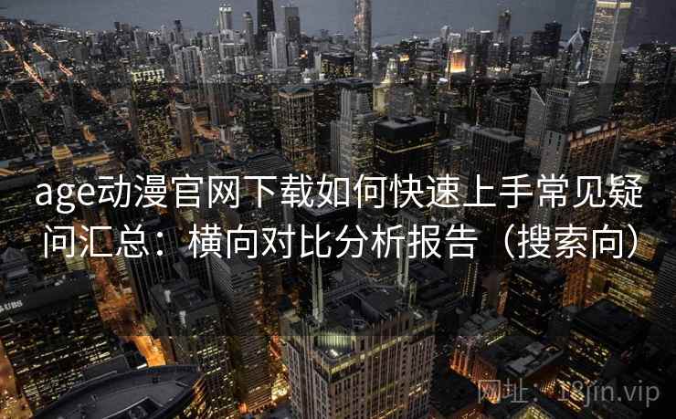 age动漫官网下载如何快速上手常见疑问汇总:横向对比分析报告(搜索向) age动漫官网下载如何快速上手常见疑问汇总:横向对比分析报告(搜索向)