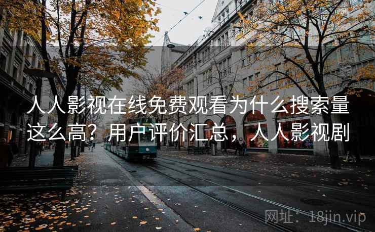 人人影视在线免费观看为什么搜索量这么高?用户评价汇总,人人影视剧 人人影视在线免费观看为什么搜索量这么高?用户评价汇总,人人影视剧