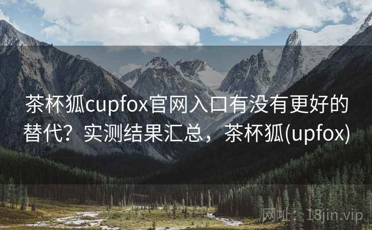 茶杯狐cupfox官网入口有没有更好的替代？实测结果汇总，茶杯狐(upfox)