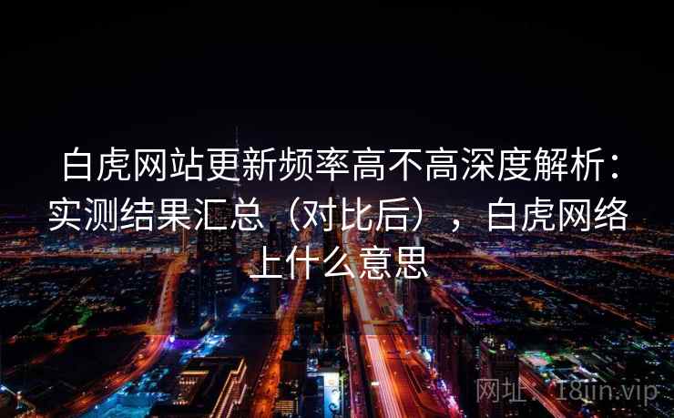 白虎网站更新频率高不高深度解析：实测结果汇总（对比后），白虎网络上什么意思