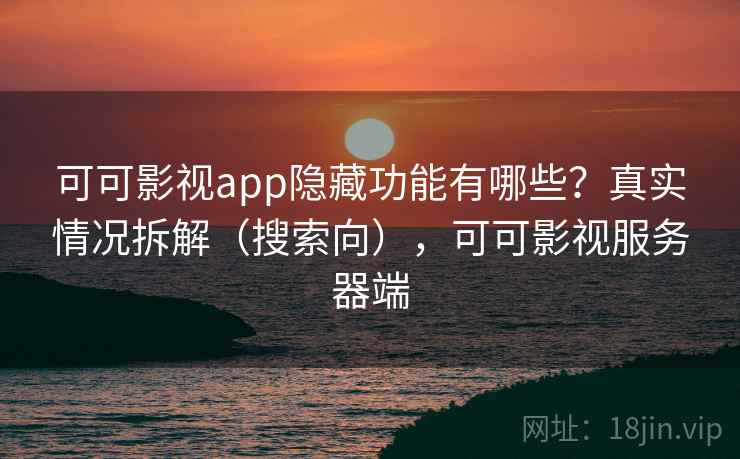 可可影视app隐藏功能有哪些？真实情况拆解（搜索向），可可影视服务器端