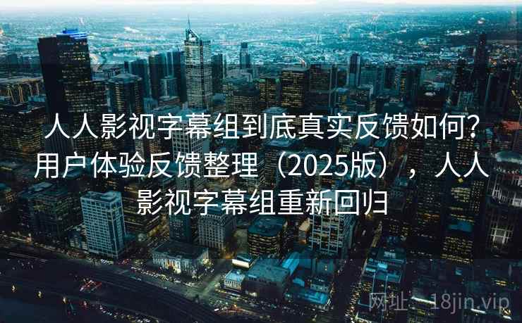人人影视字幕组到底真实反馈如何？用户体验反馈整理（2025版），人人影视字幕组重新回归