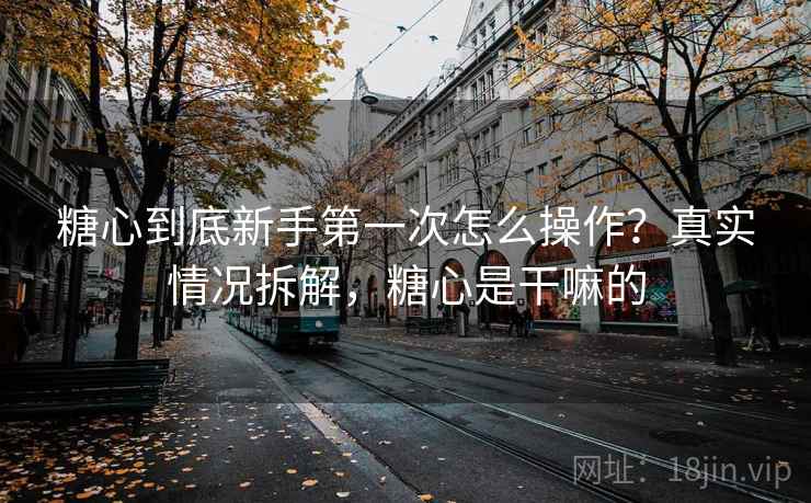 糖心到底新手第一次怎么操作？真实情况拆解，糖心是干嘛的
