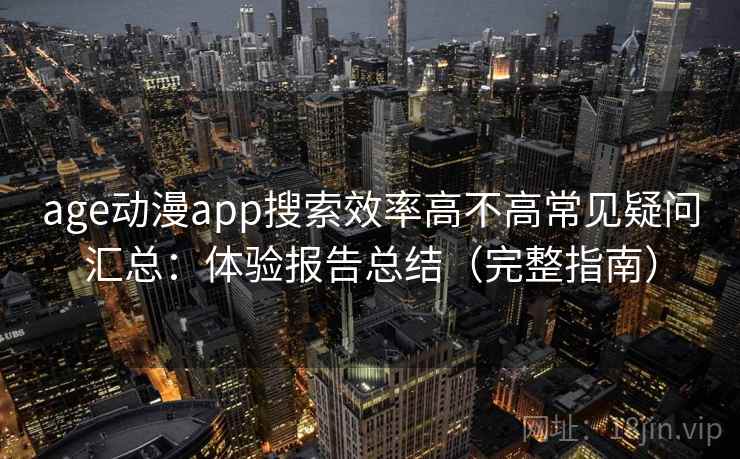 age动漫app搜索效率高不高常见疑问汇总:体验报告总结(完整指南) age动漫app搜索效率高不高常见疑问汇总:体验报告总结(完整指南)