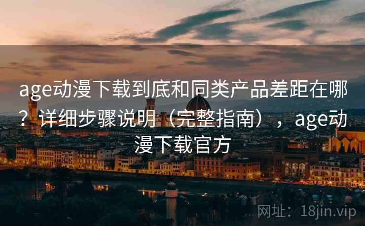 age动漫下载到底和同类产品差距在哪?详细步骤说明(完整指南),age动漫下载官方 age动漫下载到底和同类产品差距在哪?详细步骤说明(完整指南),age动漫下载官方