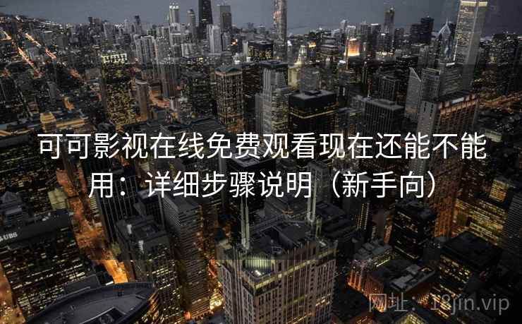 可可影视在线免费观看现在还能不能用:详细步骤说明(新手向) 可可影视在线免费观看现在还能不能用:详细步骤说明(新手向)