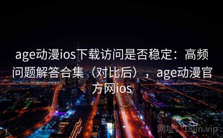 age动漫ios下载访问是否稳定:高频问题解答合集(对比后),age动漫官方网ios age动漫ios下载访问是否稳定:高频问题解答合集(对比后),age动漫官方网ios