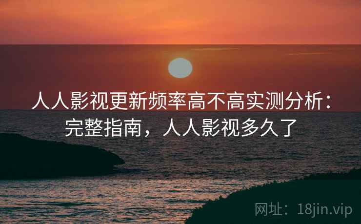 人人影视更新频率高不高实测分析：完整指南，人人影视多久了