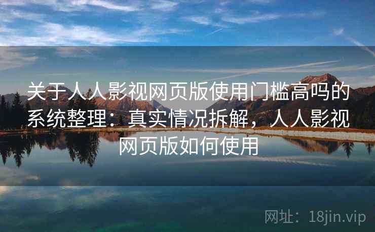 关于人人影视网页版使用门槛高吗的系统整理:真实情况拆解,人人影视网页版如何使用 关于人人影视网页版使用门槛高吗的系统整理:真实情况拆解,人人影视网页版如何使用