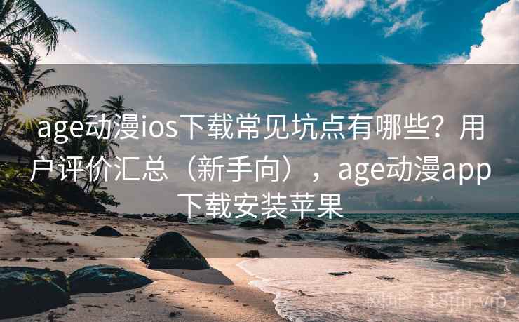 age动漫ios下载常见坑点有哪些?用户评价汇总(新手向),age动漫app下载安装苹果 age动漫ios下载常见坑点有哪些?用户评价汇总(新手向),age动漫app下载安装苹果
