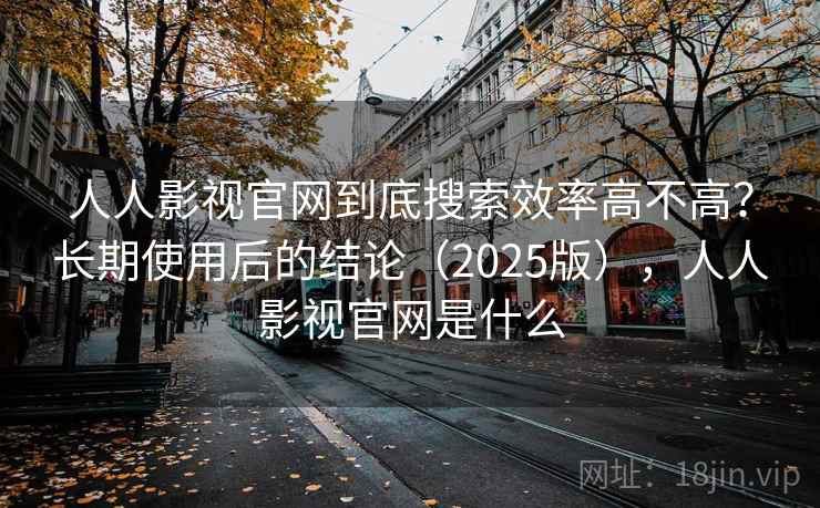 人人影视官网到底搜索效率高不高?长期使用后的结论(2025版),人人影视官网是什么 人人影视官网到底搜索效率高不高?长期使用后的结论(2025版),人人影视官网是什么
