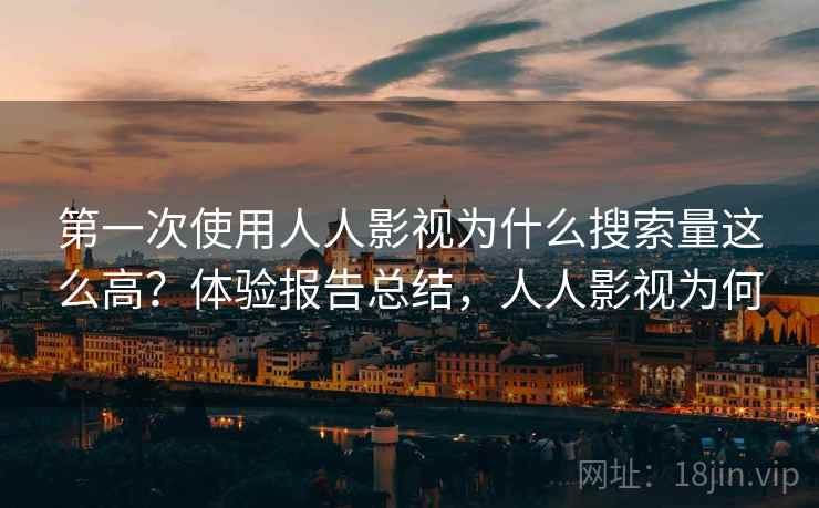 第一次使用人人影视为什么搜索量这么高?体验报告总结,人人影视为何 第一次使用人人影视为什么搜索量这么高?体验报告总结,人人影视为何