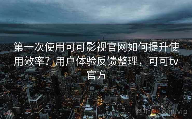 第一次使用可可影视官网如何提升使用效率?用户体验反馈整理,可可tv官方 第一次使用可可影视官网如何提升使用效率?用户体验反馈整理,可可tv官方