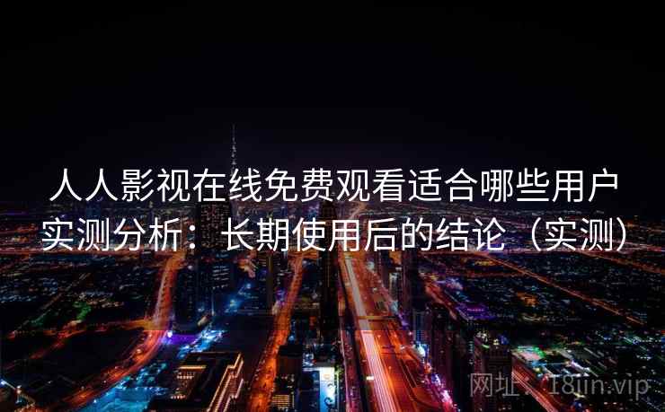 人人影视在线免费观看适合哪些用户实测分析:长期使用后的结论(实测) 人人影视在线免费观看适合哪些用户实测分析:长期使用后的结论(实测)