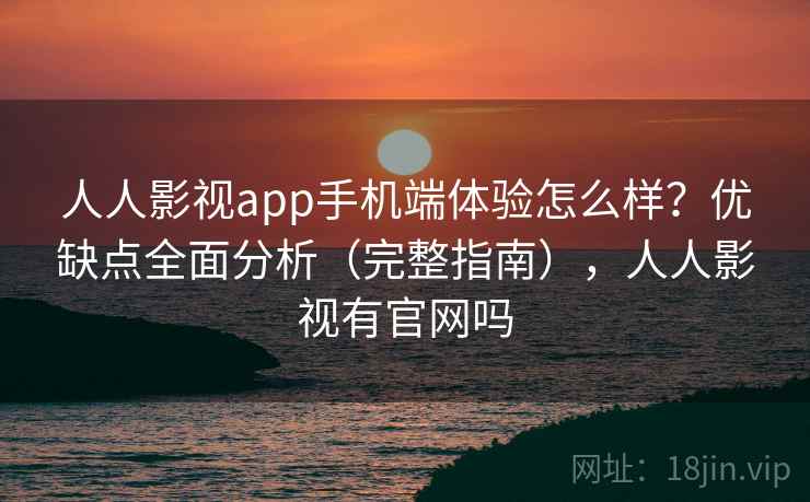 人人影视app手机端体验怎么样？优缺点全面分析（完整指南），人人影视有官网吗