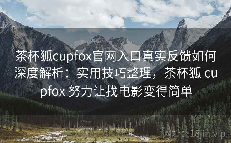 茶杯狐cupfox官网入口真实反馈如何深度解析：实用技巧整理，茶杯狐 cupfox 努力让找电影变得简单