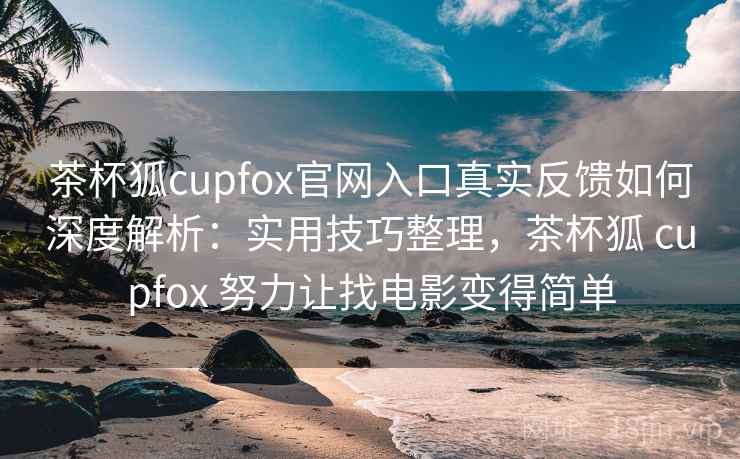 茶杯狐cupfox官网入口真实反馈如何深度解析：实用技巧整理，茶杯狐 cupfox 努力让找电影变得简单