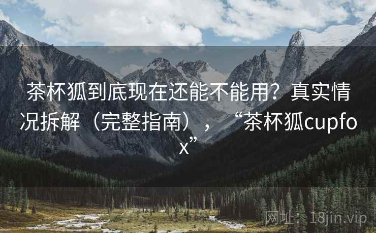 茶杯狐到底现在还能不能用?真实情况拆解(完整指南),“茶杯狐cupfox” 茶杯狐到底现在还能不能用?真实情况拆解(完整指南),“茶杯狐cupfox”