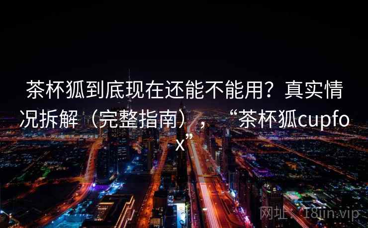 茶杯狐到底现在还能不能用?真实情况拆解(完整指南),“茶杯狐cupfox” 茶杯狐到底现在还能不能用?真实情况拆解(完整指南),“茶杯狐cupfox”