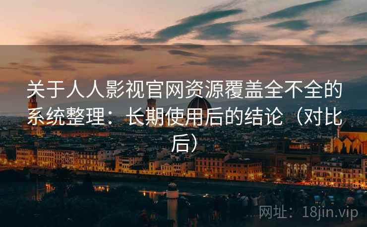 关于人人影视官网资源覆盖全不全的系统整理:长期使用后的结论(对比后) 关于人人影视官网资源覆盖全不全的系统整理:长期使用后的结论(对比后)