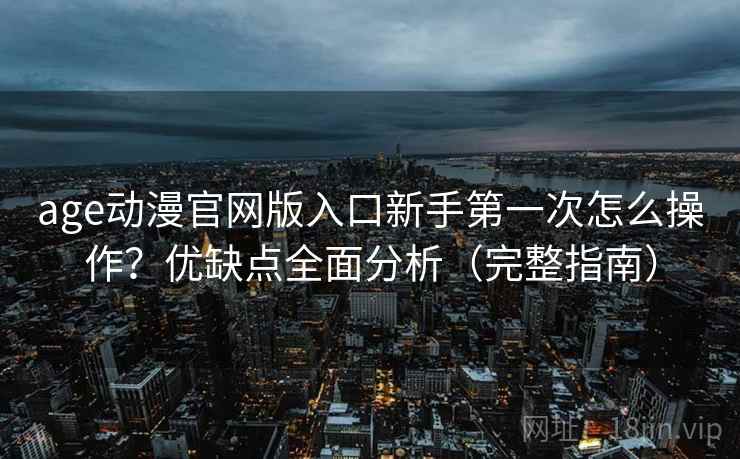age动漫官网版入口新手第一次怎么操作?优缺点全面分析(完整指南) age动漫官网版入口新手第一次怎么操作?优缺点全面分析(完整指南)