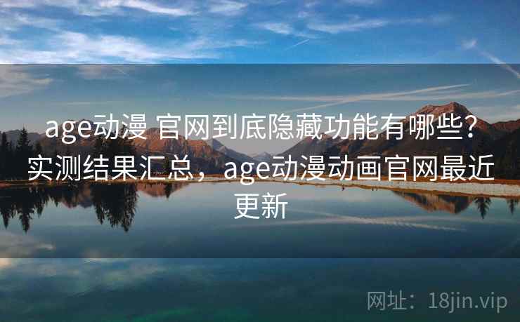 age动漫 官网到底隐藏功能有哪些？实测结果汇总，age动漫动画官网最近更新