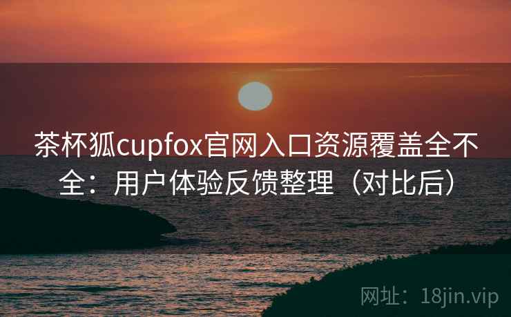茶杯狐cupfox官网入口资源覆盖全不全:用户体验反馈整理(对比后) 茶杯狐cupfox官网入口资源覆盖全不全:用户体验反馈整理(对比后)