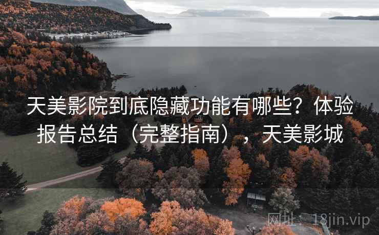 天美影院到底隐藏功能有哪些?体验报告总结(完整指南),天美影城 天美影院到底隐藏功能有哪些?体验报告总结(完整指南),天美影城