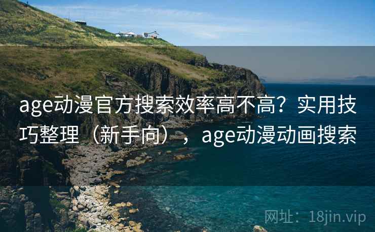 age动漫官方搜索效率高不高？实用技巧整理（新手向），age动漫动画搜索