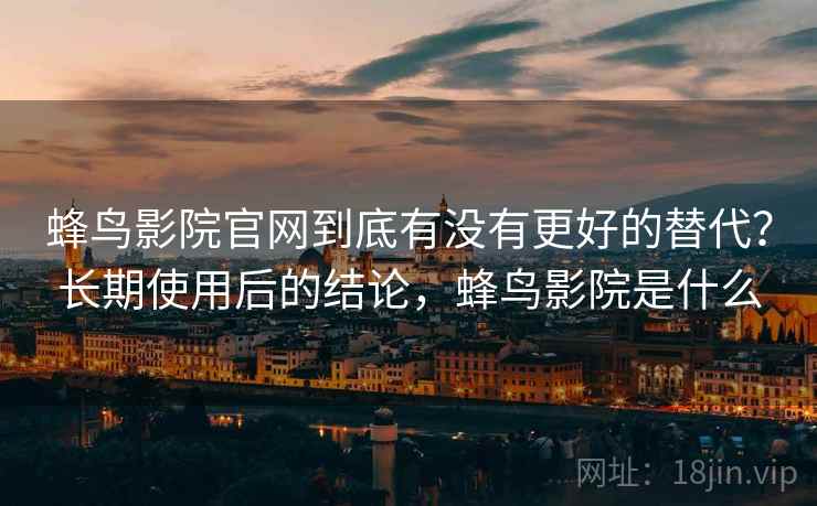 蜂鸟影院官网到底有没有更好的替代?长期使用后的结论,蜂鸟影院是什么 蜂鸟影院官网到底有没有更好的替代?长期使用后的结论,蜂鸟影院是什么