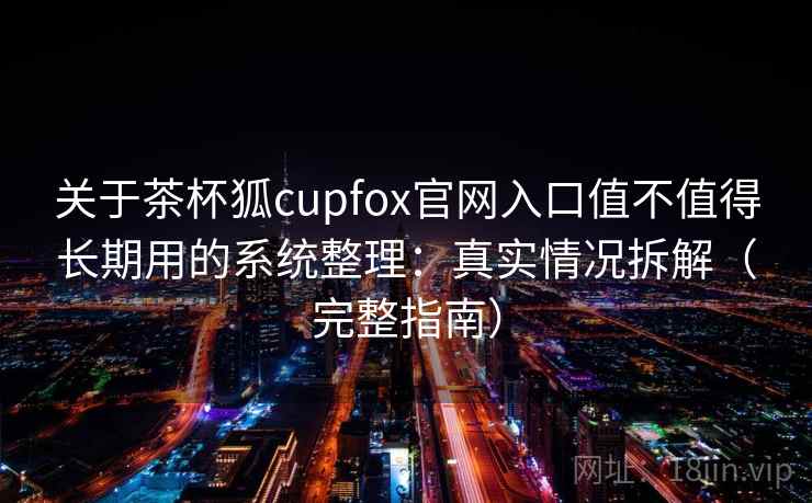 关于茶杯狐cupfox官网入口值不值得长期用的系统整理：真实情况拆解（完整指南）