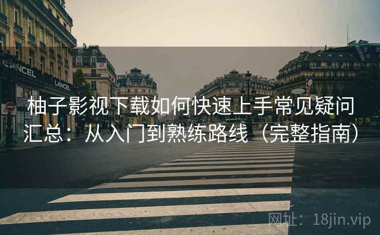 柚子影视下载如何快速上手常见疑问汇总:从入门到熟练路线(完整指南) 柚子影视下载如何快速上手常见疑问汇总:从入门到熟练路线(完整指南)