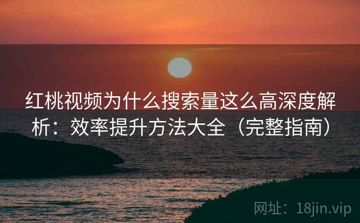 红桃视频为什么搜索量这么高深度解析:效率提升方法大全(完整指南) 红桃视频为什么搜索量这么高深度解析:效率提升方法大全(完整指南)