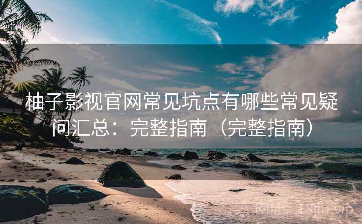 柚子影视官网常见坑点有哪些常见疑问汇总:完整指南(完整指南) 柚子影视官网常见坑点有哪些常见疑问汇总:完整指南(完整指南)