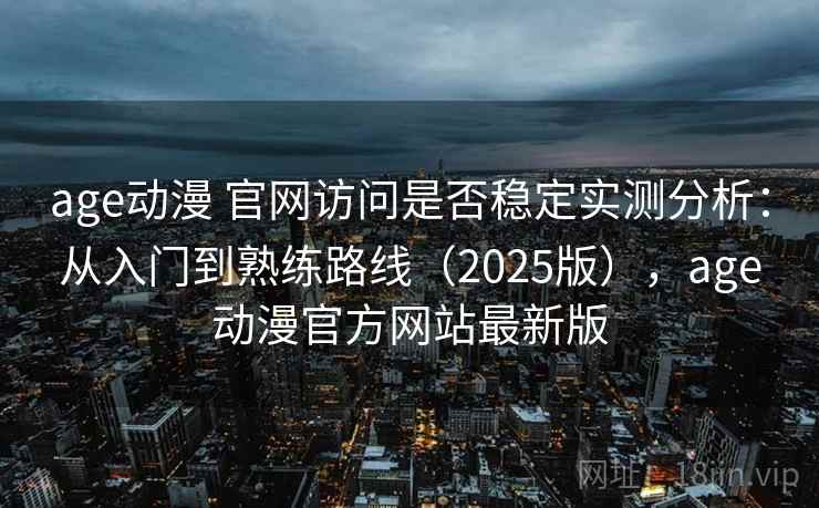 age动漫 官网访问是否稳定实测分析：从入门到熟练路线（2025版），age动漫官方网站最新版