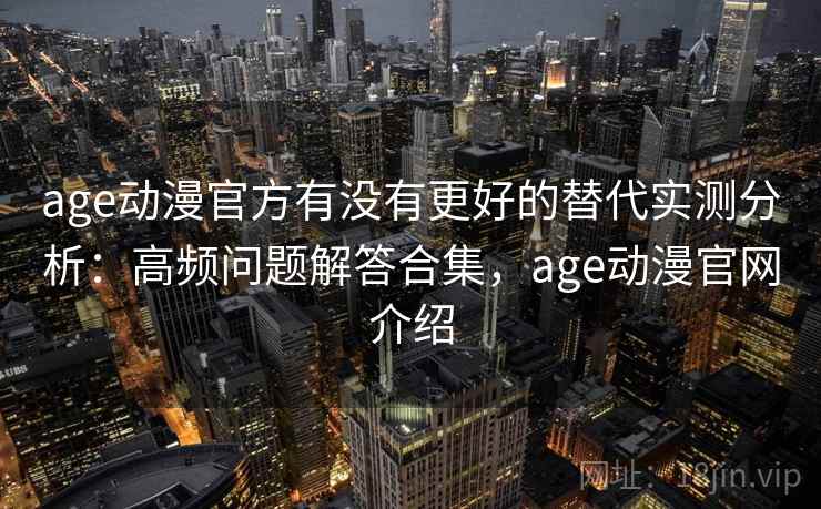 age动漫官方有没有更好的替代实测分析：高频问题解答合集，age动漫官网介绍