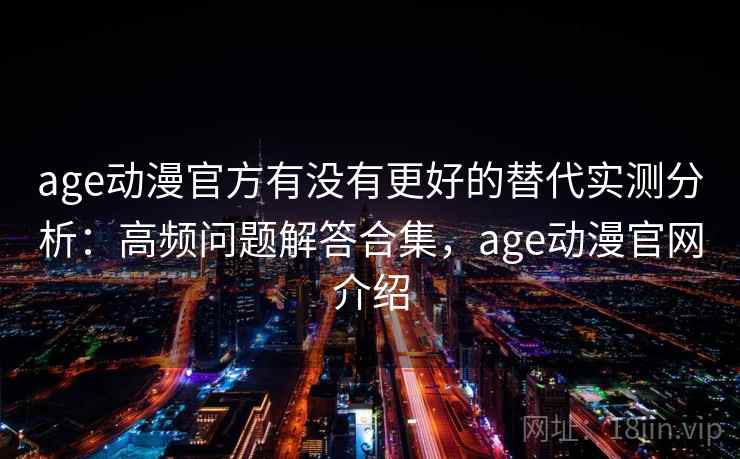 age动漫官方有没有更好的替代实测分析：高频问题解答合集，age动漫官网介绍